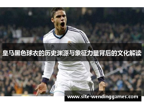 皇马黑色球衣的历史渊源与象征力量背后的文化解读