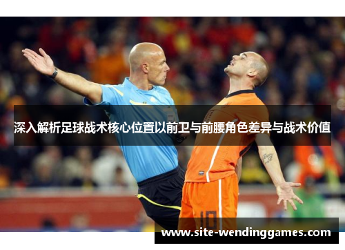 深入解析足球战术核心位置以前卫与前腰角色差异与战术价值
