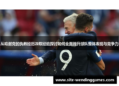 从哈谢克的执教经历汲取经验探讨如何全面提升球队整体表现与竞争力