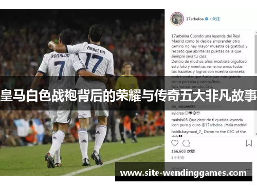 皇马白色战袍背后的荣耀与传奇五大非凡故事