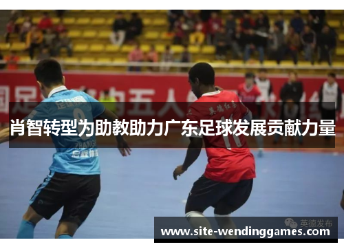 肖智转型为助教助力广东足球发展贡献力量