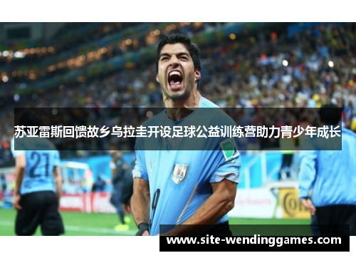 苏亚雷斯回馈故乡乌拉圭开设足球公益训练营助力青少年成长