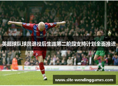 英超球队球员退役后生涯第二阶段支持计划全面推进