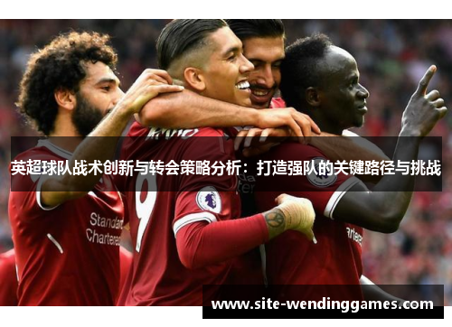 英超球队战术创新与转会策略分析：打造强队的关键路径与挑战