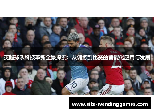 英超球队科技革新全景探索：从训练到比赛的智能化应用与发展