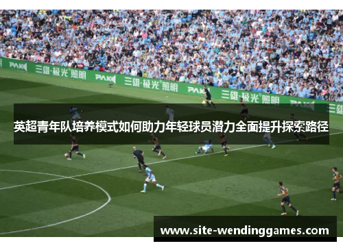 英超青年队培养模式如何助力年轻球员潜力全面提升探索路径