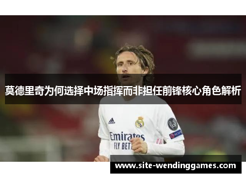 莫德里奇为何选择中场指挥而非担任前锋核心角色解析