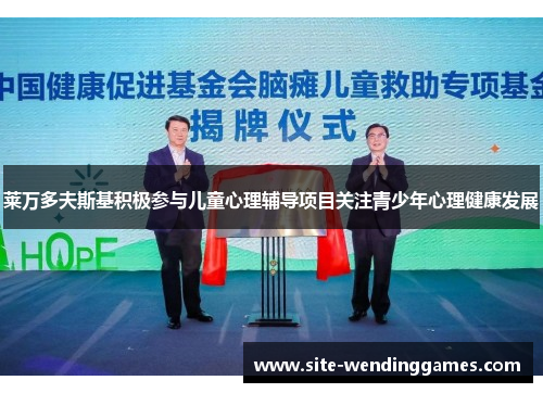 莱万多夫斯基积极参与儿童心理辅导项目关注青少年心理健康发展