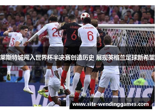莱斯特城闯入世界杯半决赛创造历史 展现英格兰足球新希望