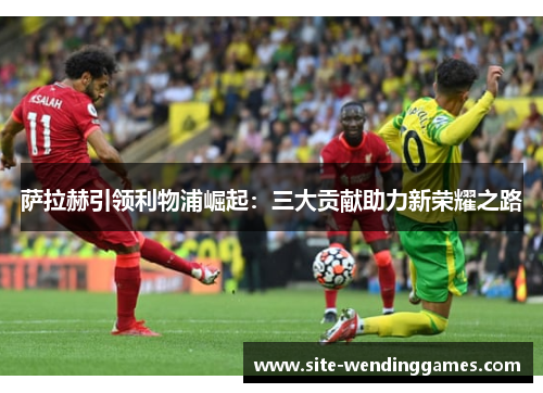萨拉赫引领利物浦崛起：三大贡献助力新荣耀之路