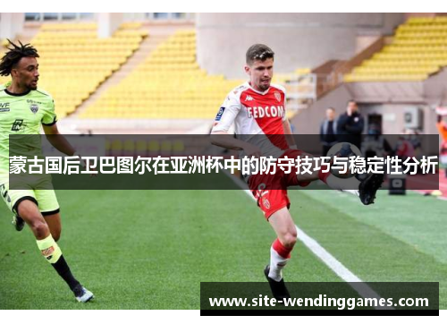 蒙古国后卫巴图尔在亚洲杯中的防守技巧与稳定性分析