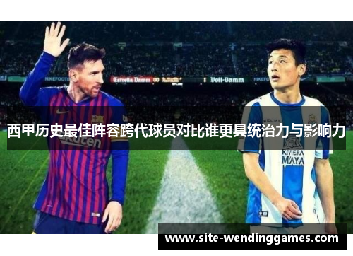 西甲历史最佳阵容跨代球员对比谁更具统治力与影响力
