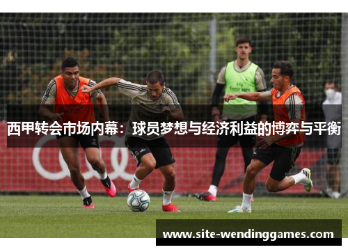 西甲转会市场内幕：球员梦想与经济利益的博弈与平衡