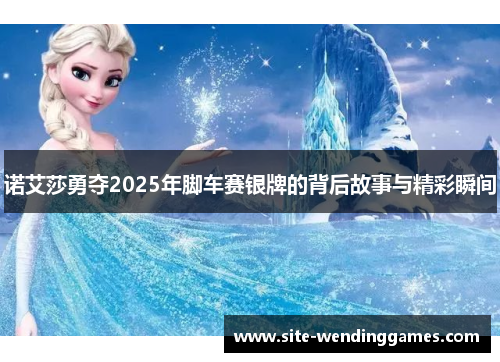 诺艾莎勇夺2025年脚车赛银牌的背后故事与精彩瞬间