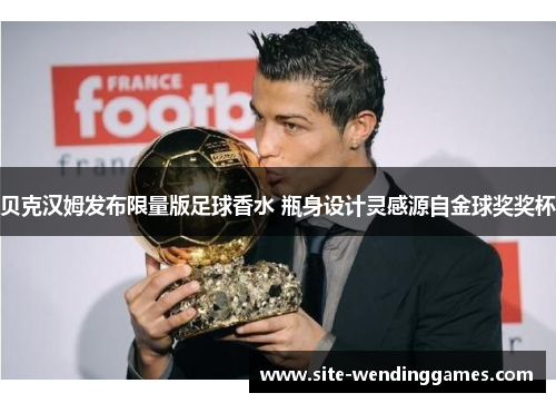 贝克汉姆发布限量版足球香水 瓶身设计灵感源自金球奖奖杯