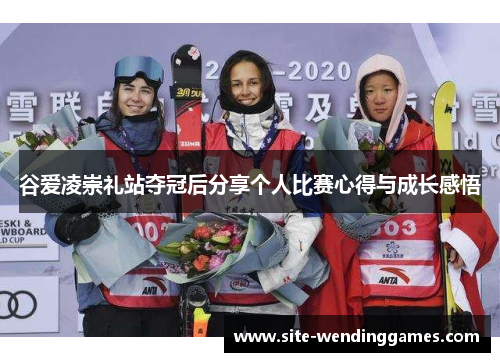 谷爱凌崇礼站夺冠后分享个人比赛心得与成长感悟