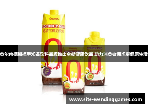 费尔南德斯携手知名饮料品牌推出全新健康饮品 助力消费者拥抱更健康生活