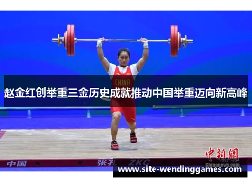 赵金红创举重三金历史成就推动中国举重迈向新高峰