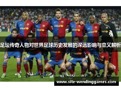 足坛传奇人物对世界足球历史发展的深远影响与意义解析