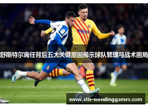 舒斯特尔离任背后五大关键原因揭示球队管理与战术困局