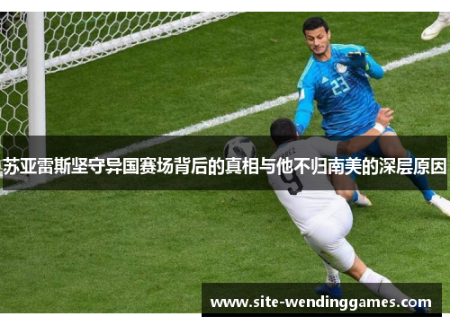 苏亚雷斯坚守异国赛场背后的真相与他不归南美的深层原因