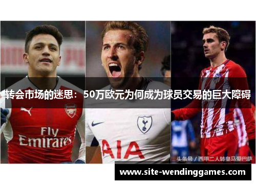转会市场的迷思：50万欧元为何成为球员交易的巨大障碍