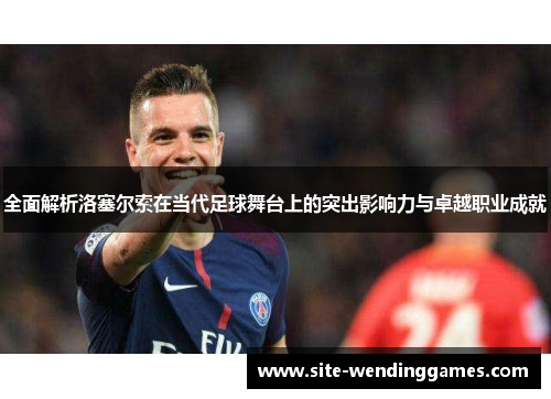 全面解析洛塞尔索在当代足球舞台上的突出影响力与卓越职业成就