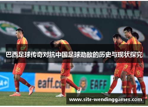 巴西足球传奇对抗中国足球劲敌的历史与现状探究