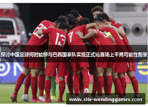 探讨中国足球何时能够与巴西国家队实现正式比赛场上平局可能性前景