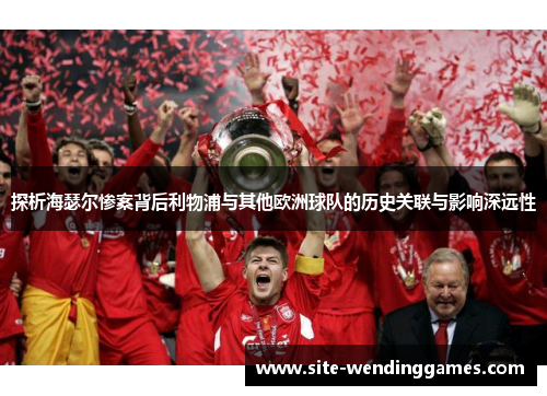 探析海瑟尔惨案背后利物浦与其他欧洲球队的历史关联与影响深远性