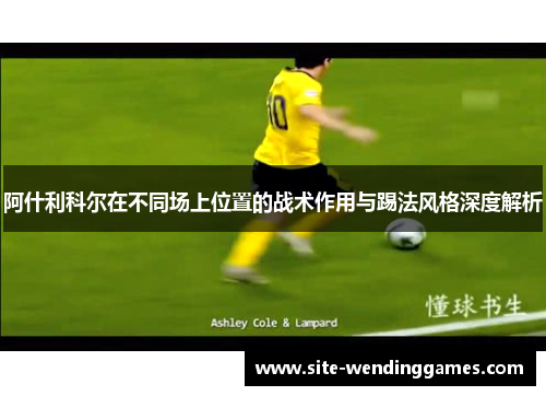 阿什利科尔在不同场上位置的战术作用与踢法风格深度解析