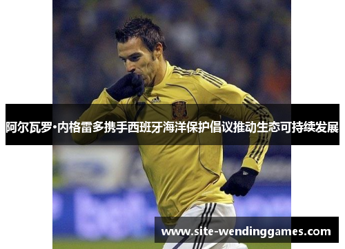 阿尔瓦罗·内格雷多携手西班牙海洋保护倡议推动生态可持续发展