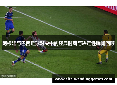 阿根廷与巴西足球对决中的经典时刻与决定性瞬间回顾