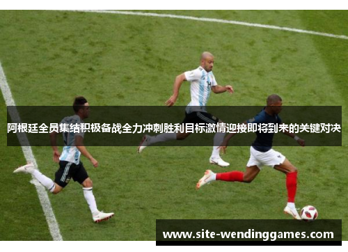阿根廷全员集结积极备战全力冲刺胜利目标激情迎接即将到来的关键对决