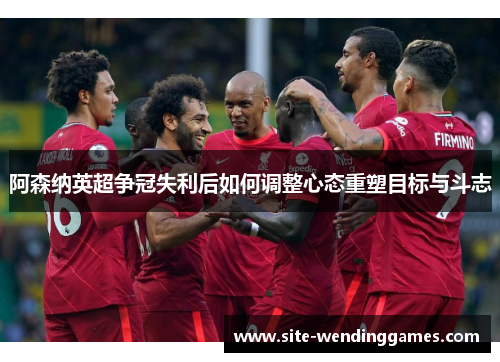 阿森纳英超争冠失利后如何调整心态重塑目标与斗志