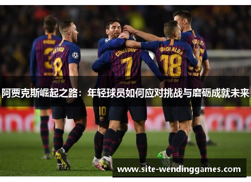 阿贾克斯崛起之路：年轻球员如何应对挑战与磨砺成就未来