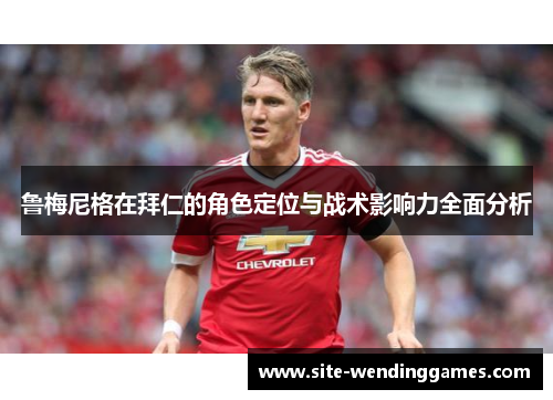 鲁梅尼格在拜仁的角色定位与战术影响力全面分析