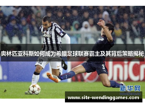 奥林匹亚科斯如何成为希腊足球联赛霸主及其背后策略揭秘