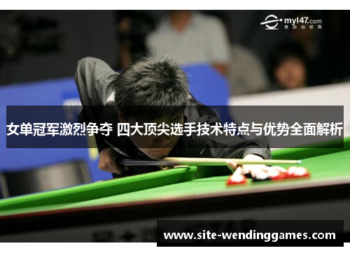女单冠军激烈争夺 四大顶尖选手技术特点与优势全面解析
