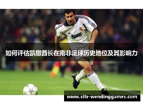 如何评估凯撒酋长在南非足球历史地位及其影响力