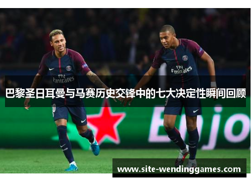 巴黎圣日耳曼与马赛历史交锋中的七大决定性瞬间回顾