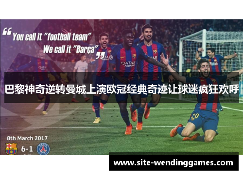 巴黎神奇逆转曼城上演欧冠经典奇迹让球迷疯狂欢呼