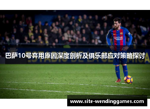 巴萨10号弃用原因深度剖析及俱乐部应对策略探讨