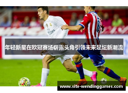 年轻新星在欧冠赛场崭露头角引领未来足坛新潮流