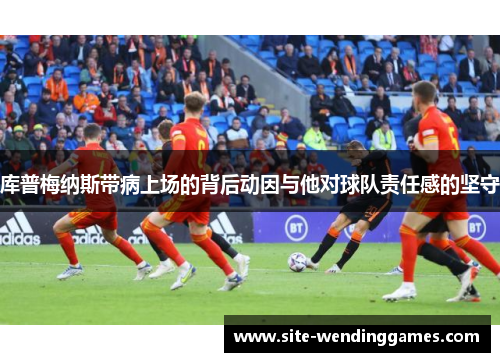 库普梅纳斯带病上场的背后动因与他对球队责任感的坚守