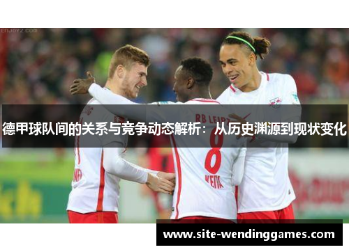 德甲球队间的关系与竞争动态解析：从历史渊源到现状变化