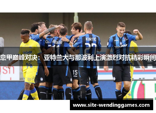 意甲巅峰对决：亚特兰大与那波利上演激烈对抗精彩瞬间