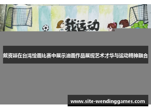 戴资颖在台湾绘画比赛中展示油画作品展现艺术才华与运动精神融合