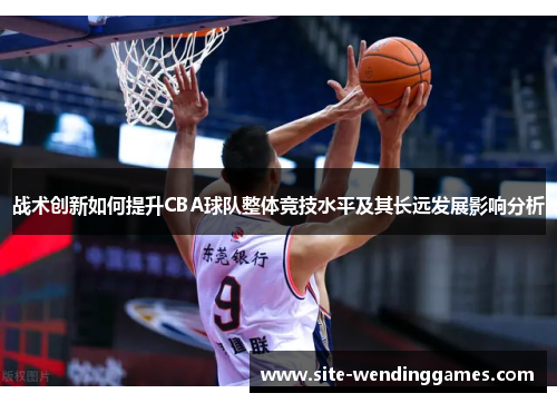 战术创新如何提升CBA球队整体竞技水平及其长远发展影响分析