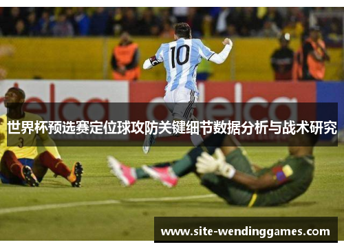 世界杯预选赛定位球攻防关键细节数据分析与战术研究